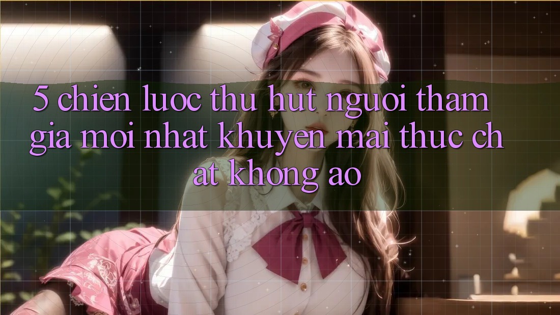 5. Chiến Lược Thu Hút Người tham gia Mới nhất: Khuyến Mãi Thực Chất, Không Ảo