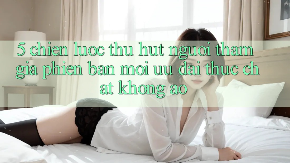 5. Chiến Lược Thu Hút Người tham gia Phiên bản mới: Ưu đãi Thực Chất, Không Ảo 5. Chiến Lược Thu Hút Người tham gia Phiên bản mới: Ưu đãi Thực Chất, Không Ảo