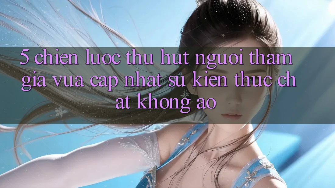 5. Chiến Lược Thu Hút Người tham gia Vừa cập nhật: Sự kiện Thực Chất, Không Ảo
