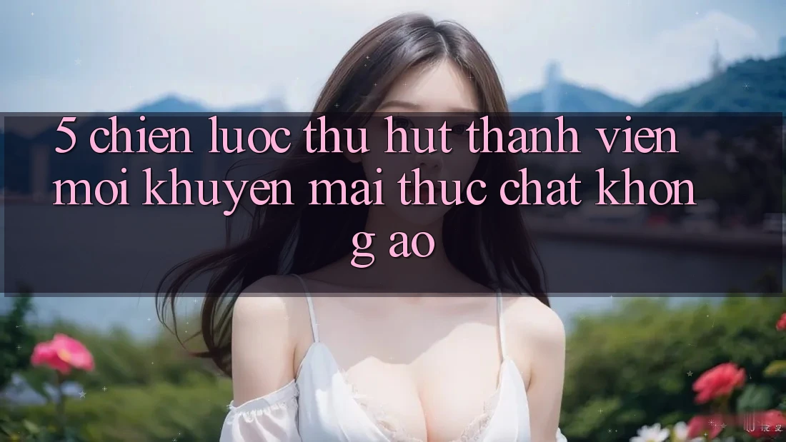 5. Chiến Lược Thu Hút Thành viên Mới: Khuyến Mãi Thực Chất, Không Ảo 5. Chiến Lược Thu Hút Thành viên Mới: Khuyến Mãi Thực Chất, Không Ảo