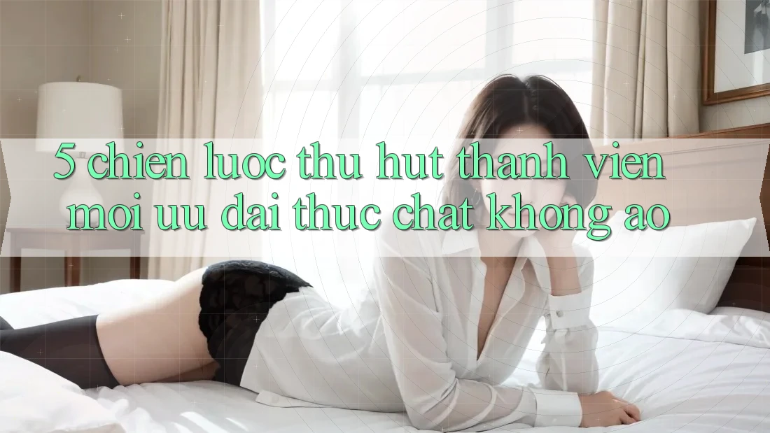 5. Chiến Lược Thu Hút Thành viên Mới: Ưu đãi Thực Chất, Không Ảo 5. Chiến Lược Thu Hút Thành viên Mới: Ưu đãi Thực Chất, Không Ảo
