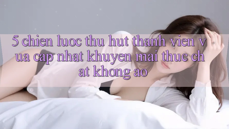 5. Chiến Lược Thu Hút Thành viên Vừa cập nhật: Khuyến Mãi Thực Chất, Không Ảo 5. Chiến Lược Thu Hút Thành viên Vừa cập nhật: Khuyến Mãi Thực Chất, Không Ảo