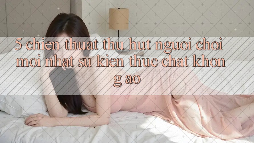 5. Chiến thuật Thu Hút Người Chơi Mới nhất: Sự kiện Thực Chất, Không Ảo 5. Chiến thuật Thu Hút Người Chơi Mới nhất: Sự kiện Thực Chất, Không Ảo