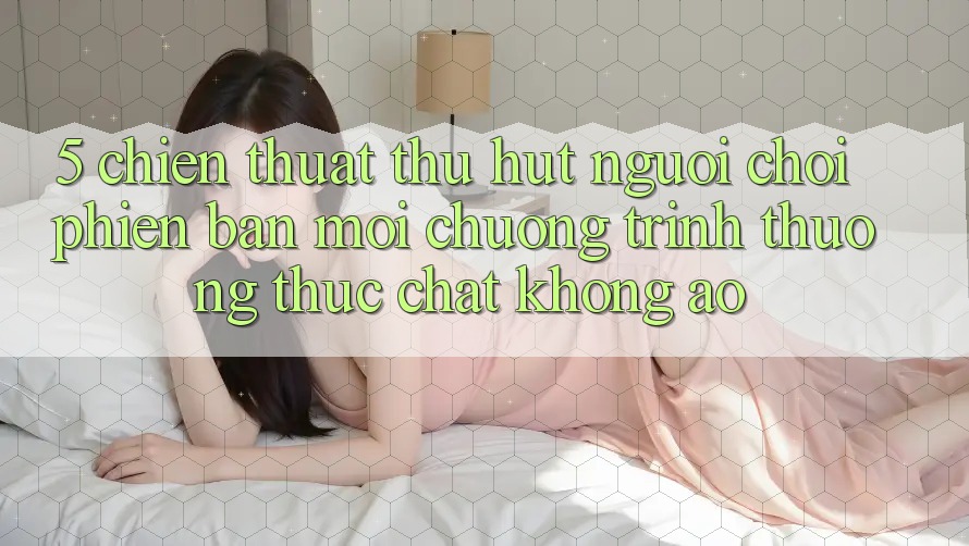 5. Chiến thuật Thu Hút Người Chơi Phiên bản mới: Chương trình thưởng Thực Chất, Không Ảo 5. Chiến thuật Thu Hút Người Chơi Phiên bản mới: Chương trình thưởng Thực Chất, Không Ảo