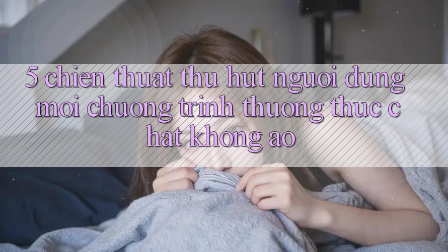 5. Chiến thuật Thu Hút Người dùng Mới: Chương trình thưởng Thực Chất, Không Ảo 5. Chiến thuật Thu Hút Người dùng Mới: Chương trình thưởng Thực Chất, Không Ảo