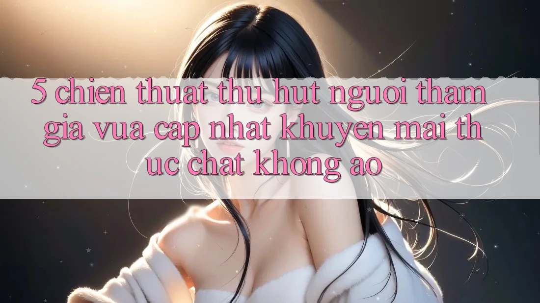 5. Chiến thuật Thu Hút Người tham gia Vừa cập nhật: Khuyến Mãi Thực Chất, Không Ảo