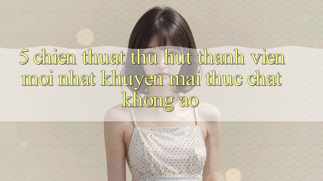 5. Chiến thuật Thu Hút Thành viên Mới nhất: Khuyến Mãi Thực Chất, Không Ảo 5. Chiến thuật Thu Hút Thành viên Mới nhất: Khuyến Mãi Thực Chất, Không Ảo