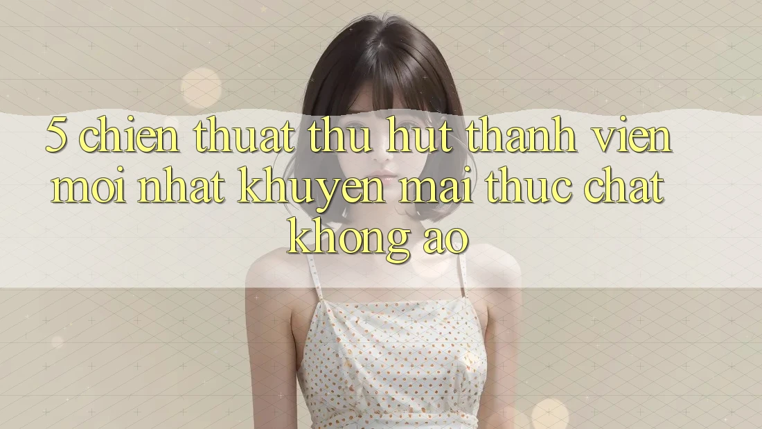 5. Chiến thuật Thu Hút Thành viên Mới nhất: Khuyến Mãi Thực Chất, Không Ảo 5. Chiến thuật Thu Hút Thành viên Mới nhất: Khuyến Mãi Thực Chất, Không Ảo