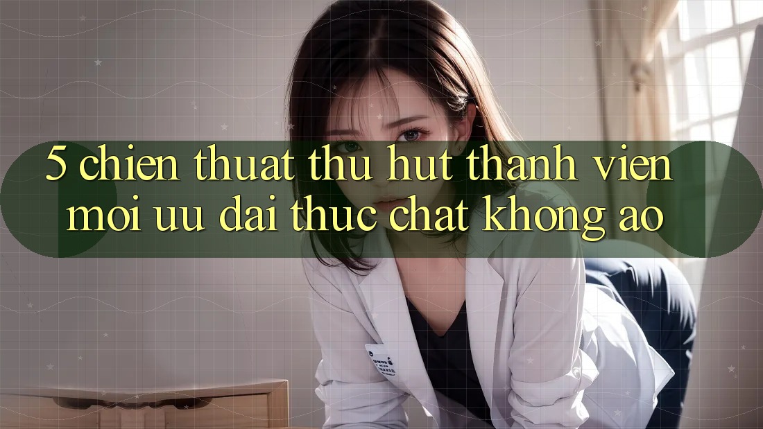 5. Chiến thuật Thu Hút Thành viên Mới: Ưu đãi Thực Chất, Không Ảo