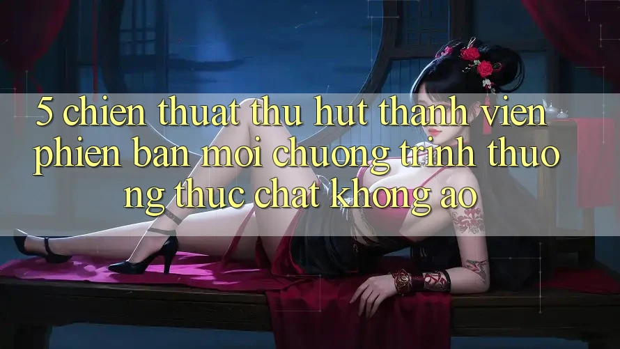 5. Chiến thuật Thu Hút Thành viên Phiên bản mới: Chương trình thưởng Thực Chất, Không Ảo