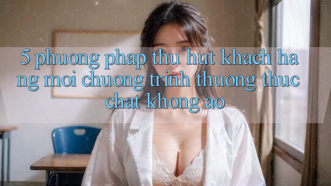 5. Phương pháp Thu Hút Khách hàng Mới: Chương trình thưởng Thực Chất, Không Ảo 5. Phương pháp Thu Hút Khách hàng Mới: Chương trình thưởng Thực Chất, Không Ảo
