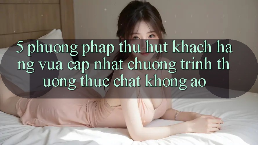 5. Phương pháp Thu Hút Khách hàng Vừa cập nhật: Chương trình thưởng Thực Chất, Không Ảo 5. Phương pháp Thu Hút Khách hàng Vừa cập nhật: Chương trình thưởng Thực Chất, Không Ảo