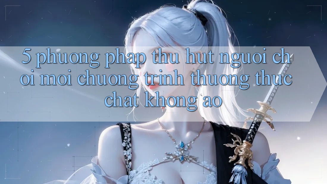 5. Phương pháp Thu Hút Người Chơi Mới: Chương trình thưởng Thực Chất, Không Ảo 5. Phương pháp Thu Hút Người Chơi Mới: Chương trình thưởng Thực Chất, Không Ảo