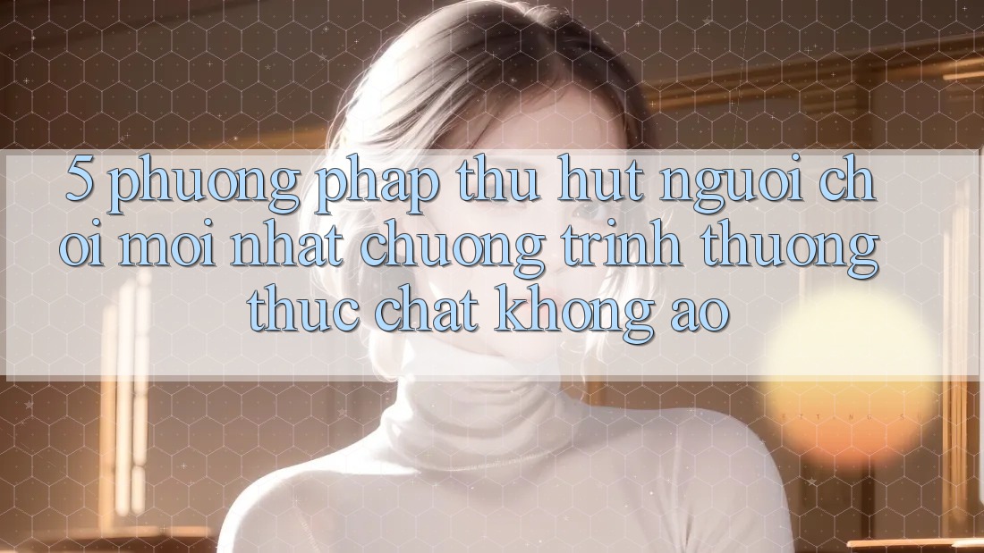 5. Phương pháp Thu Hút Người Chơi Mới nhất: Chương trình thưởng Thực Chất, Không Ảo 5. Phương pháp Thu Hút Người Chơi Mới nhất: Chương trình thưởng Thực Chất, Không Ảo