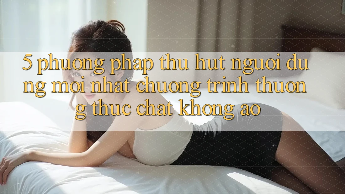 5. Phương pháp Thu Hút Người dùng Mới nhất: Chương trình thưởng Thực Chất, Không Ảo 5. Phương pháp Thu Hút Người dùng Mới nhất: Chương trình thưởng Thực Chất, Không Ảo