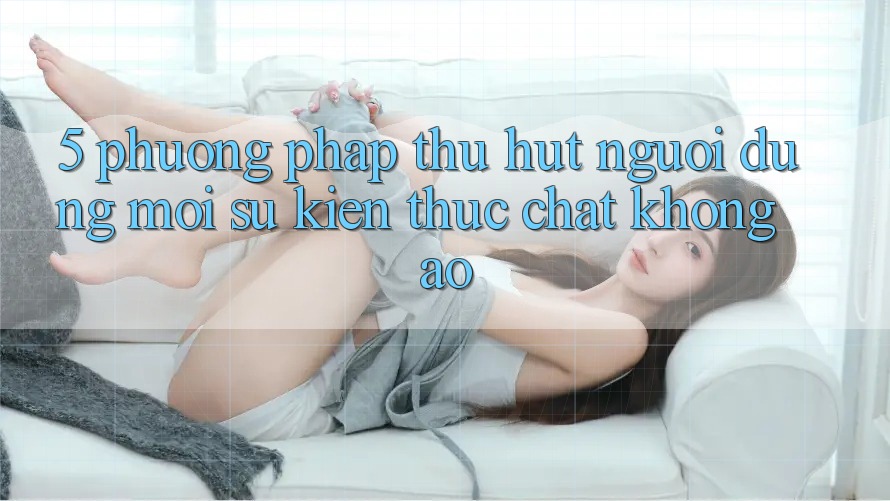 5. Phương pháp Thu Hút Người dùng Mới: Sự kiện Thực Chất, Không Ảo 5. Phương pháp Thu Hút Người dùng Mới: Sự kiện Thực Chất, Không Ảo