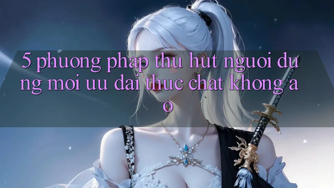 5. Phương pháp Thu Hút Người dùng Mới: Ưu đãi Thực Chất, Không Ảo 5. Phương pháp Thu Hút Người dùng Mới: Ưu đãi Thực Chất, Không Ảo