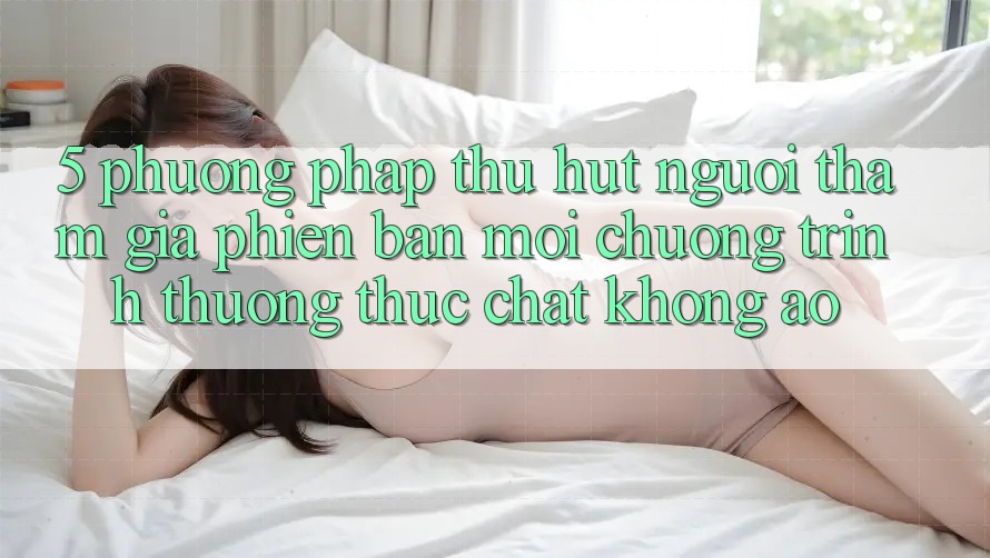 5. Phương pháp Thu Hút Người tham gia Phiên bản mới: Chương trình thưởng Thực Chất, Không Ảo 5. Phương pháp Thu Hút Người tham gia Phiên bản mới: Chương trình thưởng Thực Chất, Không Ảo