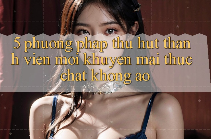 5. Phương pháp Thu Hút Thành viên Mới: Khuyến Mãi Thực Chất, Không Ảo 5. Phương pháp Thu Hút Thành viên Mới: Khuyến Mãi Thực Chất, Không Ảo