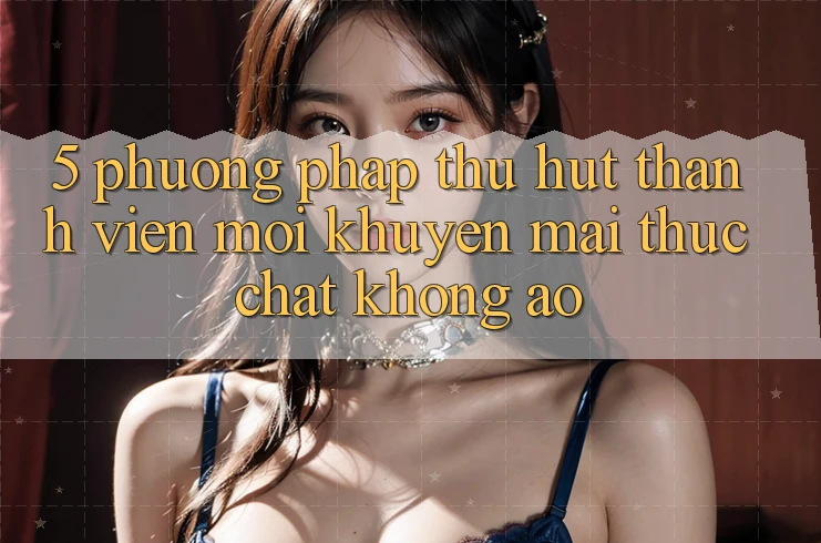 5. Phương pháp Thu Hút Thành viên Mới: Khuyến Mãi Thực Chất, Không Ảo 5. Phương pháp Thu Hút Thành viên Mới: Khuyến Mãi Thực Chất, Không Ảo