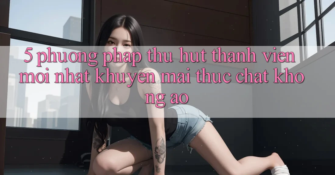 5. Phương pháp Thu Hút Thành viên Mới nhất: Khuyến Mãi Thực Chất, Không Ảo 5. Phương pháp Thu Hút Thành viên Mới nhất: Khuyến Mãi Thực Chất, Không Ảo