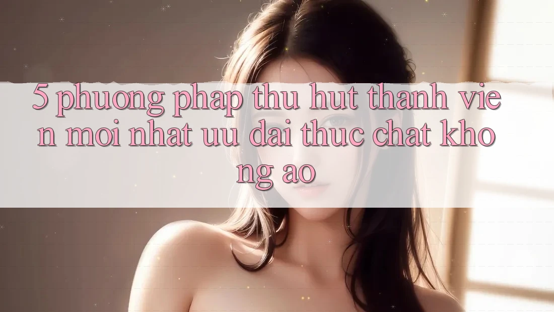 5. Phương pháp Thu Hút Thành viên Mới nhất: Ưu đãi Thực Chất, Không Ảo 5. Phương pháp Thu Hút Thành viên Mới nhất: Ưu đãi Thực Chất, Không Ảo