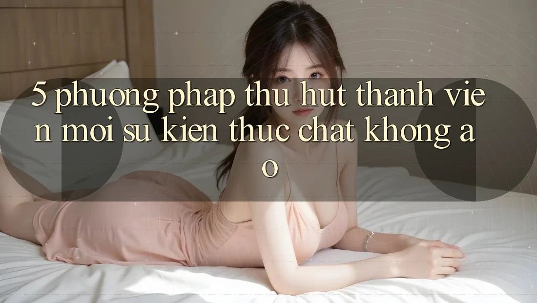 5. Phương pháp Thu Hút Thành viên Mới: Sự kiện Thực Chất, Không Ảo 5. Phương pháp Thu Hút Thành viên Mới: Sự kiện Thực Chất, Không Ảo