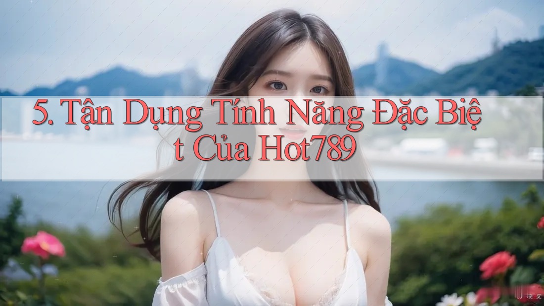 5. Tận Dụng Tính Năng Đặc Biệt Của Hot789 5. Tận Dụng Tính Năng Đặc Biệt Của Hot789