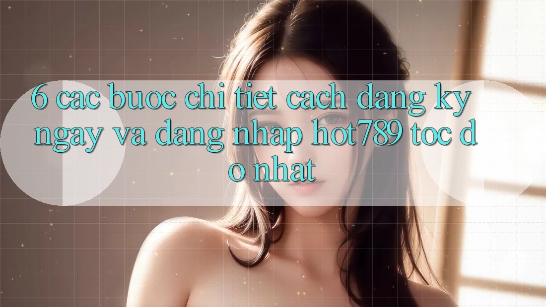6. Các bước Chi Tiết Cách Đăng ký ngay Và Đăng Nhập hot789 Tốc độ Nhất