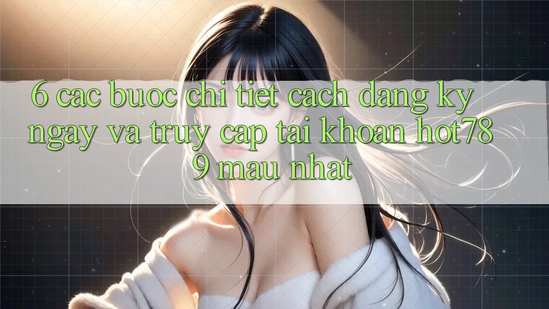 6. Các bước Chi Tiết Cách Đăng ký ngay Và Truy cập tài khoản hot789 Mau Nhất