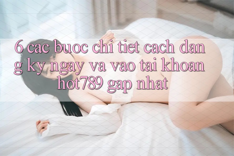 6. Các bước Chi Tiết Cách Đăng ký ngay Và Vào tài khoản hot789 Gấp Nhất
