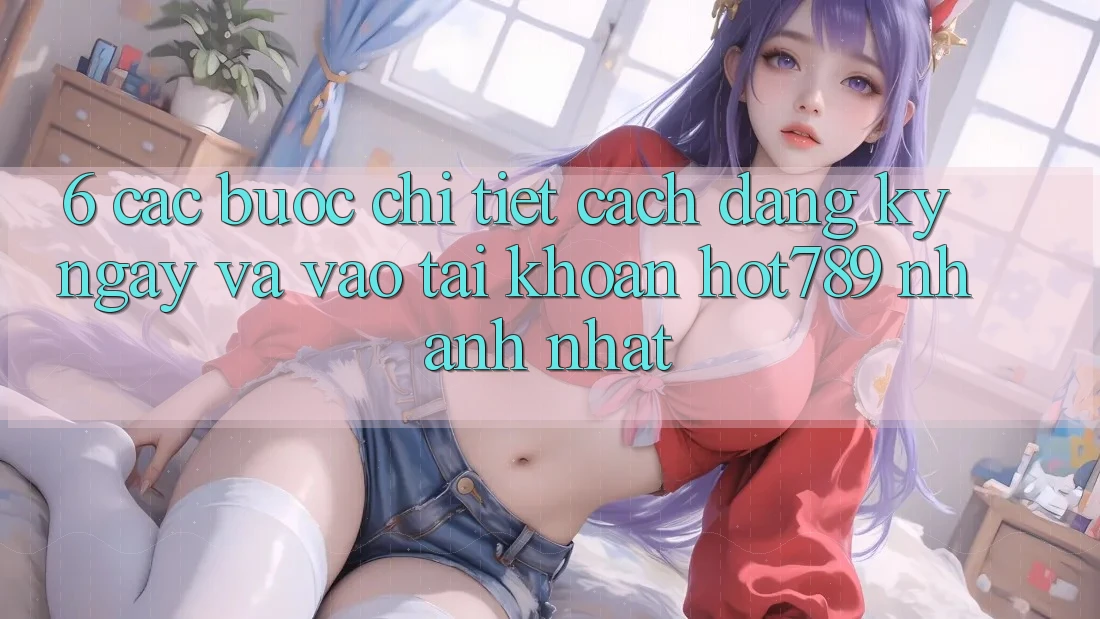 6. Các bước Chi Tiết Cách Đăng ký ngay Và Vào tài khoản hot789 Nhanh Nhất 6. Các bước Chi Tiết Cách Đăng ký ngay Và Vào tài khoản hot789 Nhanh Nhất