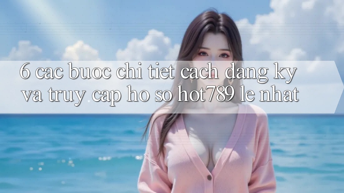 6. Các bước Chi Tiết Cách Đăng Ký Và Truy cập hồ sơ hot789 Lẹ Nhất