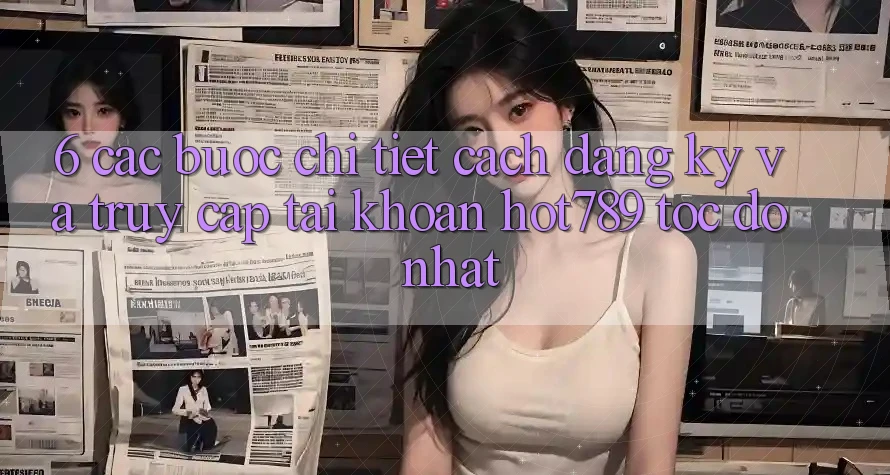 6. Các bước Chi Tiết Cách Đăng Ký Và Truy cập tài khoản hot789 Tốc độ Nhất