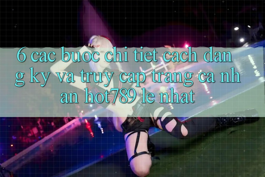 6. Các bước Chi Tiết Cách Đăng Ký Và Truy cập trang cá nhân hot789 Lẹ Nhất 6. Các bước Chi Tiết Cách Đăng Ký Và Truy cập trang cá nhân hot789 Lẹ Nhất