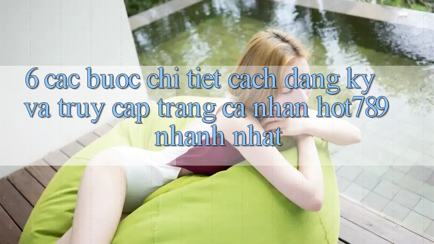 6. Các bước Chi Tiết Cách Đăng Ký Và Truy cập trang cá nhân hot789 Nhanh Nhất