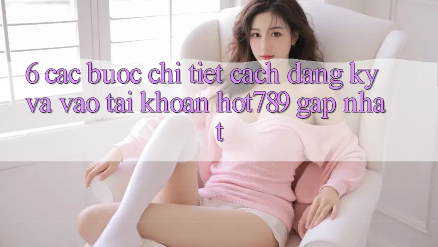 6. Các bước Chi Tiết Cách Đăng Ký Và Vào tài khoản hot789 Gấp Nhất 6. Các bước Chi Tiết Cách Đăng Ký Và Vào tài khoản hot789 Gấp Nhất