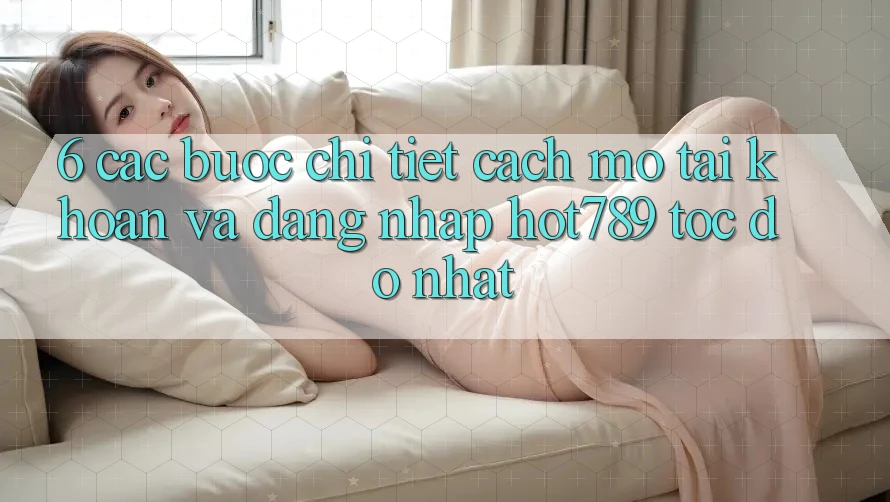6. Các bước Chi Tiết Cách Mở tài khoản Và Đăng nhập hot789 Tốc độ Nhất 6. Các bước Chi Tiết Cách Mở tài khoản Và Đăng nhập hot789 Tốc độ Nhất