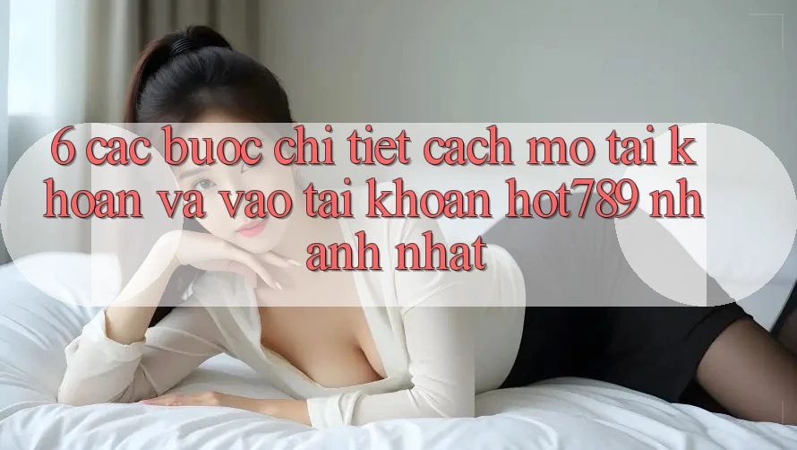 6. Các bước Chi Tiết Cách Mở tài khoản Và Vào tài khoản hot789 Nhanh Nhất 6. Các bước Chi Tiết Cách Mở tài khoản Và Vào tài khoản hot789 Nhanh Nhất