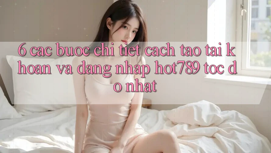 6. Các bước Chi Tiết Cách Tạo tài khoản Và Đăng Nhập hot789 Tốc độ Nhất 6. Các bước Chi Tiết Cách Tạo tài khoản Và Đăng Nhập hot789 Tốc độ Nhất