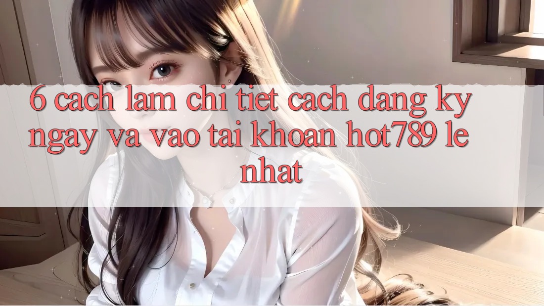 6. Cách làm Chi Tiết Cách Đăng ký ngay Và Vào tài khoản hot789 Lẹ Nhất 6. Cách làm Chi Tiết Cách Đăng ký ngay Và Vào tài khoản hot789 Lẹ Nhất