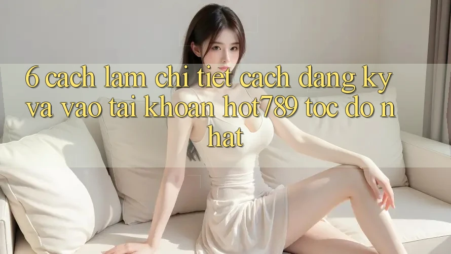 6. Cách làm Chi Tiết Cách Đăng Ký Và Vào tài khoản hot789 Tốc độ Nhất 6. Cách làm Chi Tiết Cách Đăng Ký Và Vào tài khoản hot789 Tốc độ Nhất