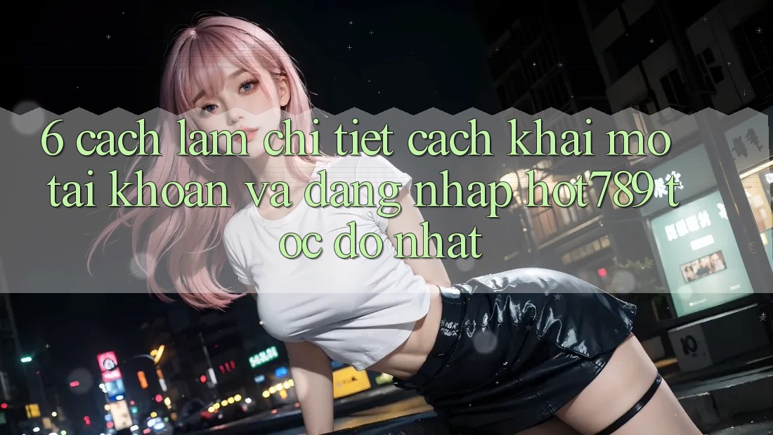6. Cách làm Chi Tiết Cách Khai mở tài khoản Và Đăng Nhập hot789 Tốc độ Nhất 6. Cách làm Chi Tiết Cách Khai mở tài khoản Và Đăng Nhập hot789 Tốc độ Nhất