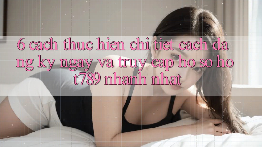 6. Cách thực hiện Chi Tiết Cách Đăng ký ngay Và Truy cập hồ sơ hot789 Nhanh Nhất 6. Cách thực hiện Chi Tiết Cách Đăng ký ngay Và Truy cập hồ sơ hot789 Nhanh Nhất