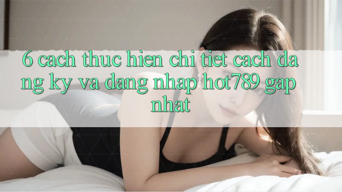 6. Cách thực hiện Chi Tiết Cách Đăng Ký Và Đăng Nhập hot789 Gấp Nhất