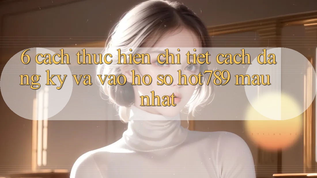 6. Cách thực hiện Chi Tiết Cách Đăng Ký Và Vào hồ sơ hot789 Mau Nhất 6. Cách thực hiện Chi Tiết Cách Đăng Ký Và Vào hồ sơ hot789 Mau Nhất