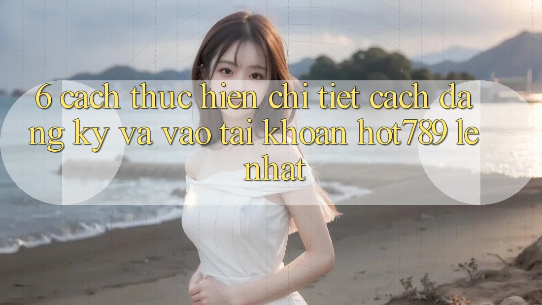 6. Cách thực hiện Chi Tiết Cách Đăng Ký Và Vào tài khoản hot789 Lẹ Nhất