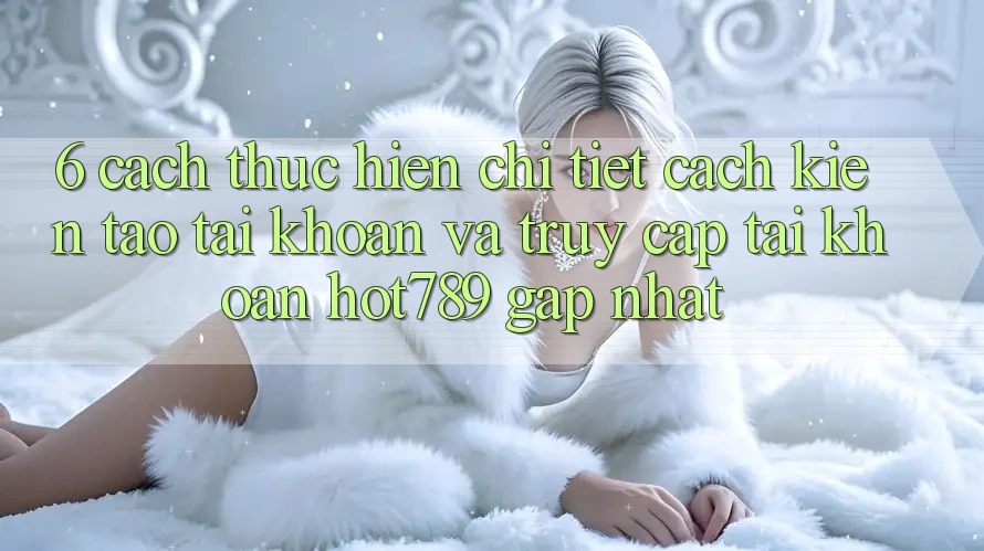 6. Cách thực hiện Chi Tiết Cách Kiến tạo tài khoản Và Truy cập tài khoản hot789 Gấp Nhất 6. Cách thực hiện Chi Tiết Cách Kiến tạo tài khoản Và Truy cập tài khoản hot789 Gấp Nhất