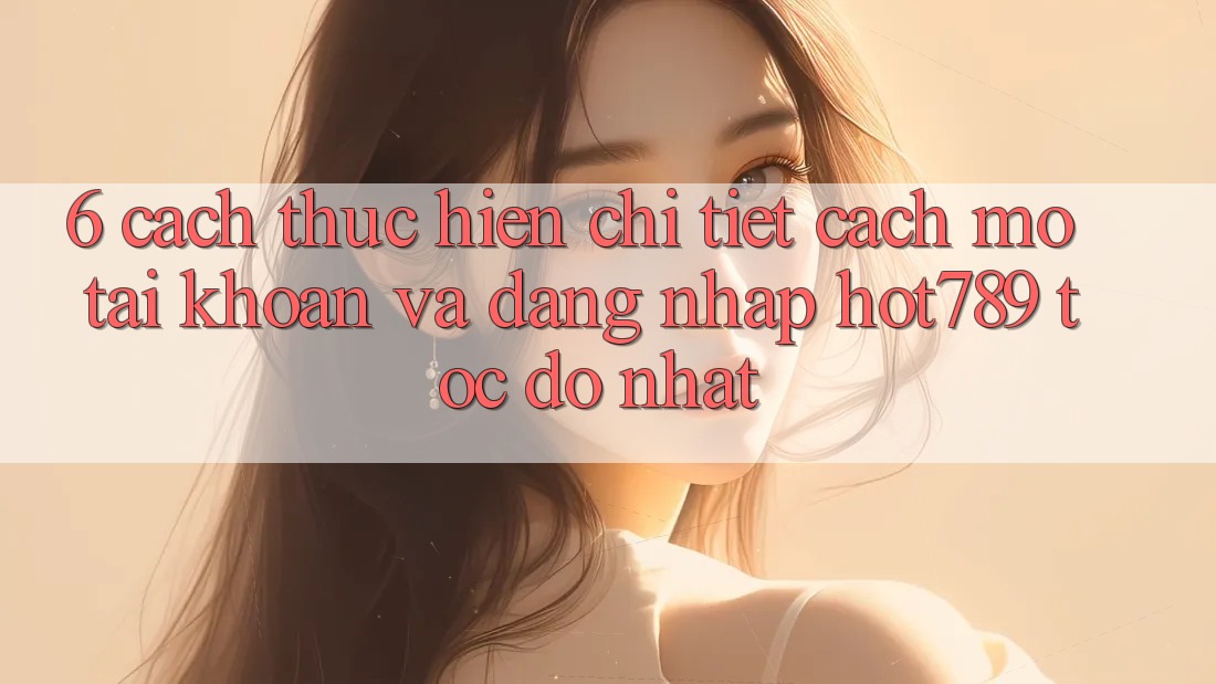 6. Cách thực hiện Chi Tiết Cách Mở tài khoản Và Đăng Nhập hot789 Tốc độ Nhất 6. Cách thực hiện Chi Tiết Cách Mở tài khoản Và Đăng Nhập hot789 Tốc độ Nhất