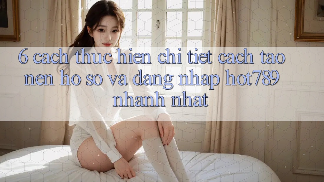 6. Cách thực hiện Chi Tiết Cách Tạo nên hồ sơ Và Đăng Nhập hot789 Nhanh Nhất